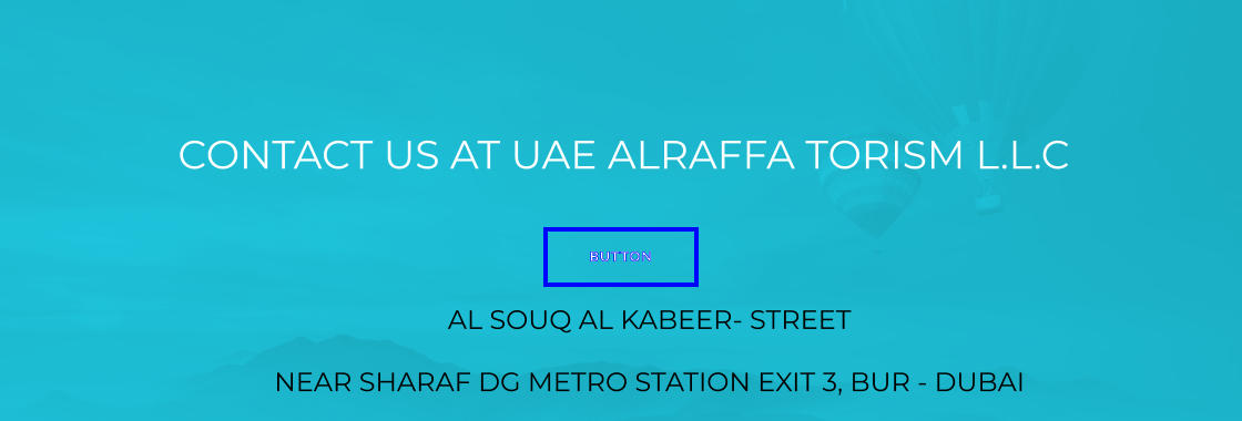 CONTACT US AT UAE ALRAFFA TORISM L.L.C BUTTON AL SOUQ AL KABEER- STREET  NEAR SHARAF DG METRO STATION EXIT 3, BUR - DUBAI BUTTON