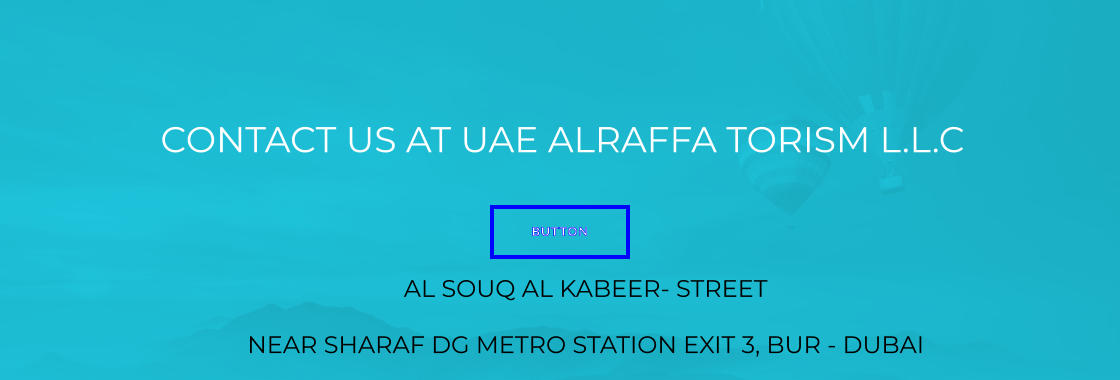 CONTACT US AT UAE ALRAFFA TORISM L.L.C BUTTON AL SOUQ AL KABEER- STREET  NEAR SHARAF DG METRO STATION EXIT 3, BUR - DUBAI BUTTON